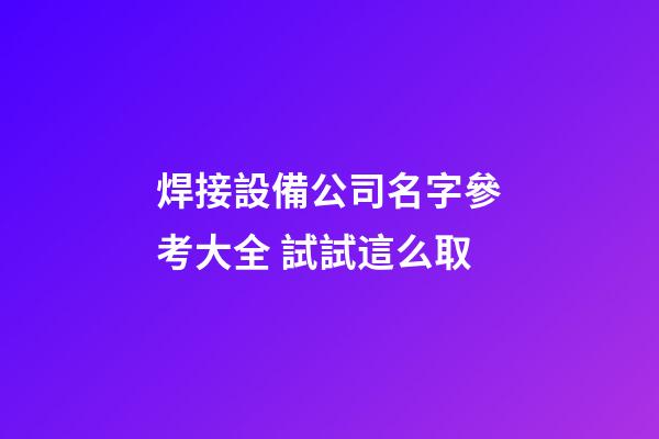 焊接設備公司名字參考大全 試試這么取-第1張-公司起名-玄機派